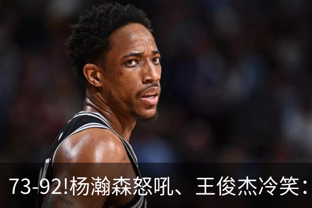 73-92!杨瀚森怒吼、王俊杰冷笑：中国男篮'内战'比输日本更可怕
